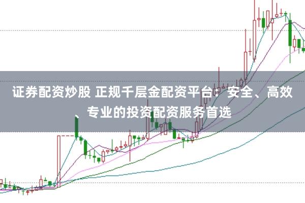 证券配资炒股 正规千层金配资平台：安全、高效、专业的投资配资服务首选