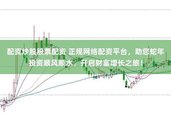 配资炒股股票配资 正规网络配资平台，助您蛇年投资顺风顺水，开启财富增长之旅！
