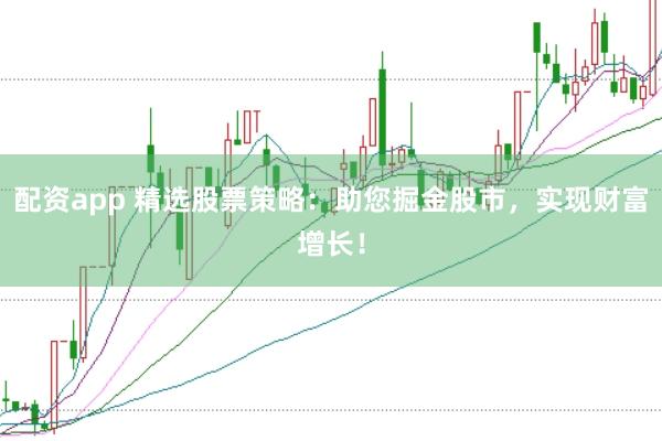 配资app 精选股票策略:助您掘金股市,实现财富增长!