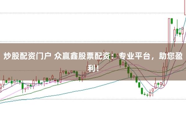 炒股配资门户 众赢鑫股票配资:专业平台,助您盈利!