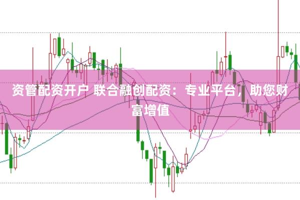 资管配资开户 联合融创配资：专业平台，助您财富增值