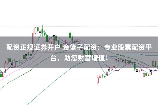 配资正规证券开户 金篮子配资:专业股票配资平台,助您财富增值!