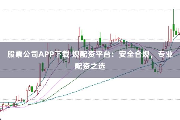 股票公司APP下载 规配资平台:安全合规,专业配资之选