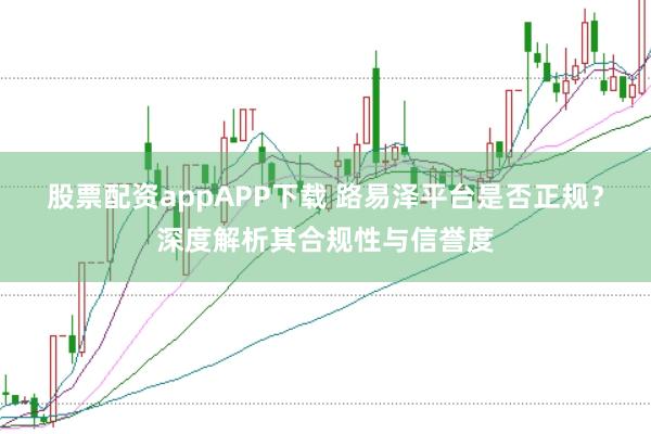 股票配资appAPP下载 路易泽平台是否正规？深度解析其合规性与信誉度