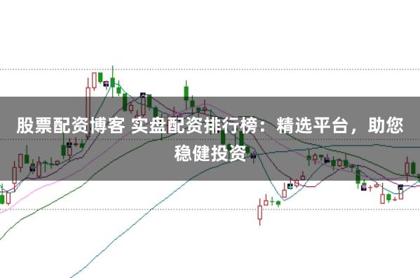 股票配资博客 实盘配资排行榜：精选平台，助您稳健投资