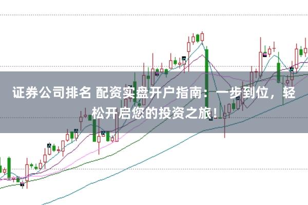 证券公司排名 配资实盘开户指南：一步到位，轻松开启您的投资之旅！