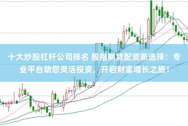 十大炒股杠杆公司排名 股指期货配资新选择:专业平台助您灵活投资,开启财富增长之旅!