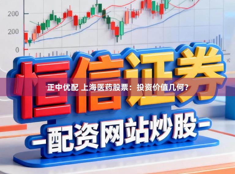 正中优配 上海医药股票:投资价值几何?