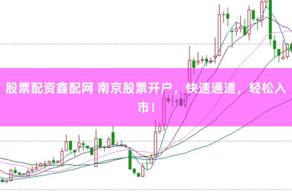 股票配资鑫配网 南京股票开户，快速通道，轻松入市！