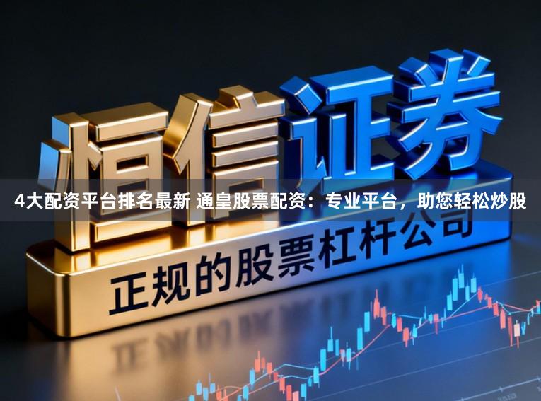 4大配资平台排名最新 通皇股票配资:专业平台,助您轻松炒股
