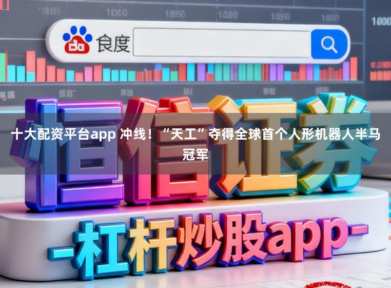 十大配资平台app 冲线!“天工”夺得全球首个人形机器人半马冠军