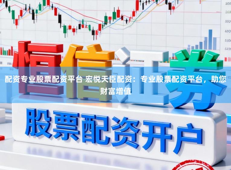 配资专业股票配资平台 宏悦天臣配资:专业股票配资平台,助您财富增值