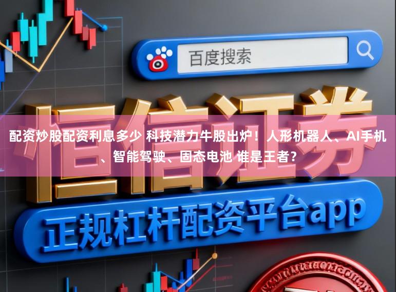 配资炒股配资利息多少 科技潜力牛股出炉!人形机器人、AI手机、智能驾驶、固态电池 谁是王者?