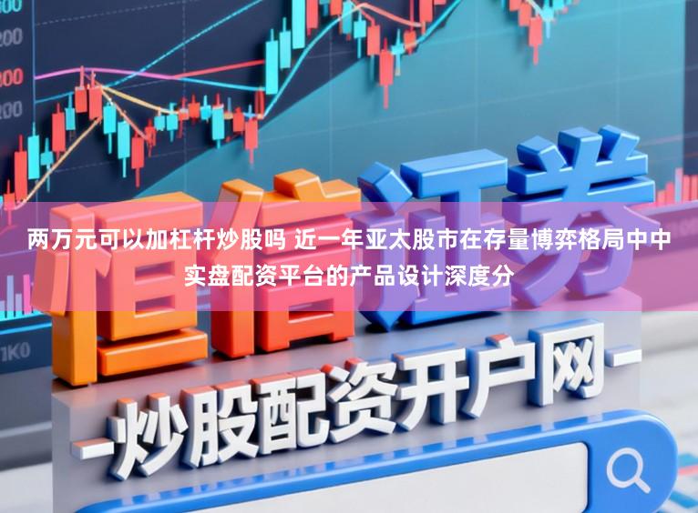 两万元可以加杠杆炒股吗 近一年亚太股市在存量博弈格局中中实盘配资平台的产品设计深度分