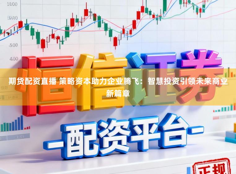 期货配资直播 策略资本助力企业腾飞：智慧投资引领未来商业新篇章