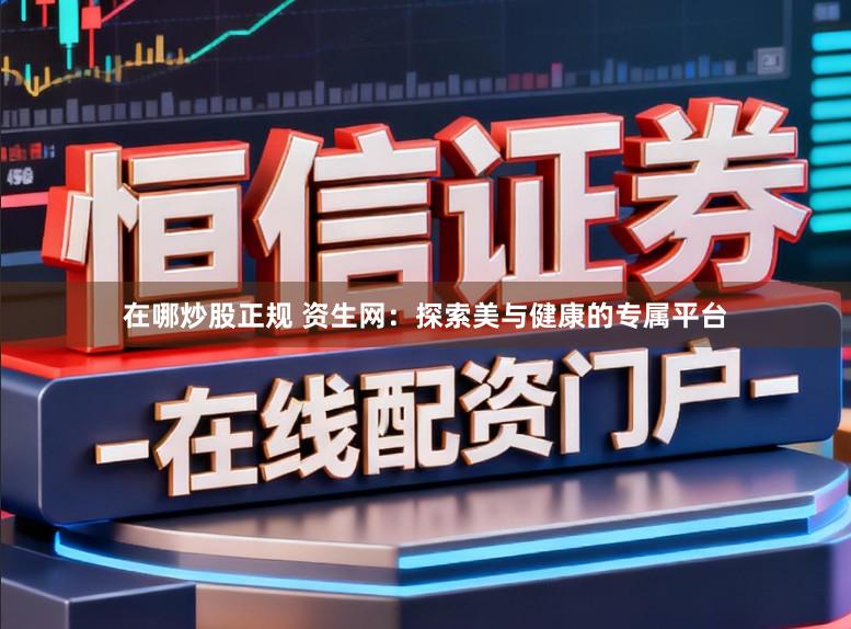 在哪炒股正规 资生网：探索美与健康的专属平台