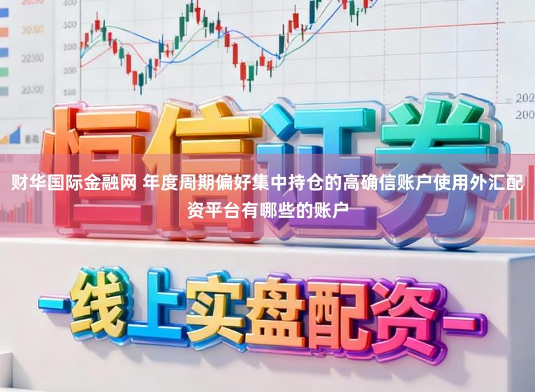 财华国际金融网 年度周期偏好集中持仓的高确信账户使用外汇配资平台有哪些的账户