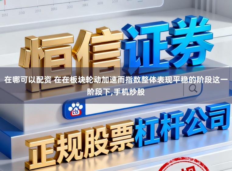 在哪可以配资 在在板块轮动加速而指数整体表现平稳的阶段这一阶段下,手机炒股