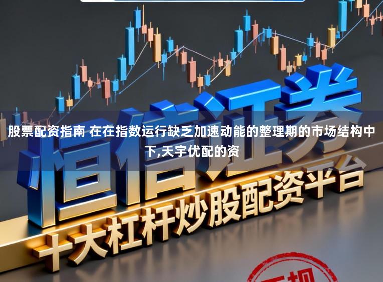 股票配资指南 在在指数运行缺乏加速动能的整理期的市场结构中下，天宇优配的资