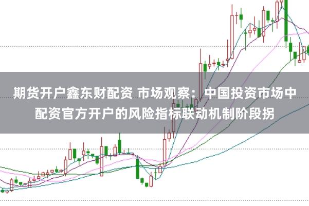 期货开户鑫东财配资 市场观察:中国投资市场中配资官方开户的风险指标联动机制阶段拐