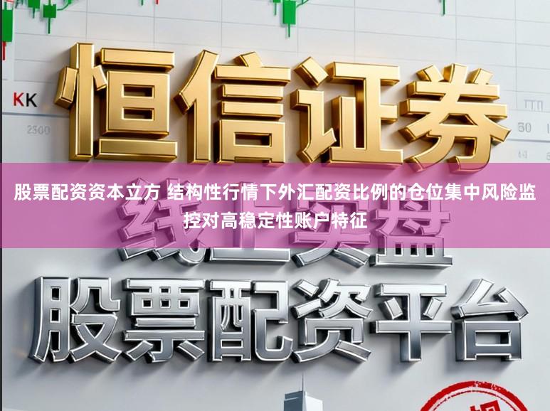 股票配资资本立方 结构性行情下外汇配资比例的仓位集中风险监控对高稳定性账户特征