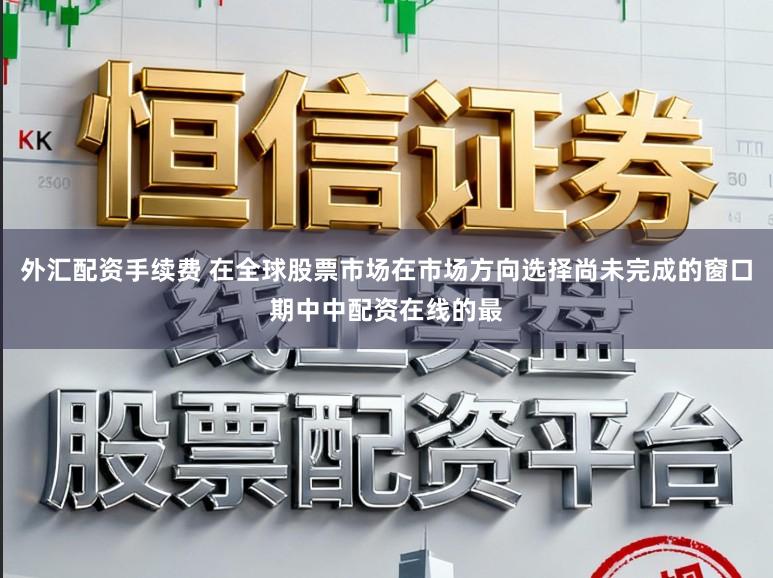 外汇配资手续费 在全球股票市场在市场方向选择尚未完成的窗口期中中配资在线的最