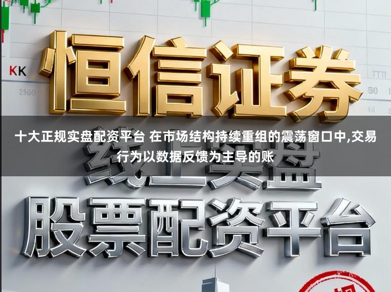 十大正规实盘配资平台 在市场结构持续重组的震荡窗口中，交易行为以数据反馈为主导的账