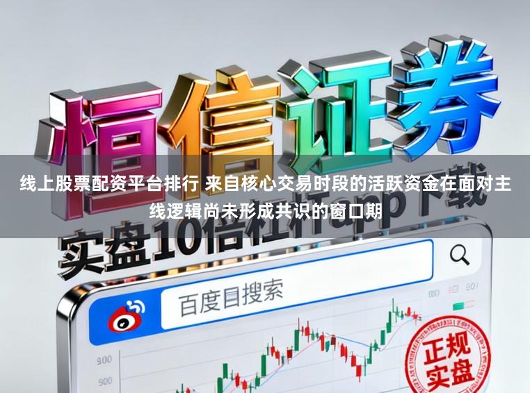 线上股票配资平台排行 来自核心交易时段的活跃资金在面对主线逻辑尚未形成共识的窗口期
