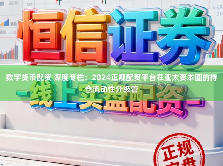 数字货币配资 深度专栏：2024正规配资平台在亚太资本圈的持仓流动性分级管