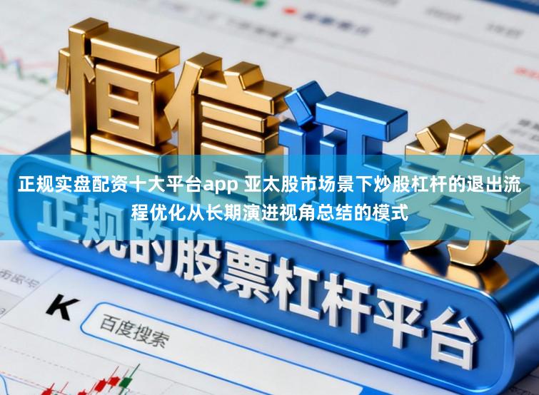 正规实盘配资十大平台app 亚太股市场景下炒股杠杆的退出流程优化从长期演进视角总结的模式