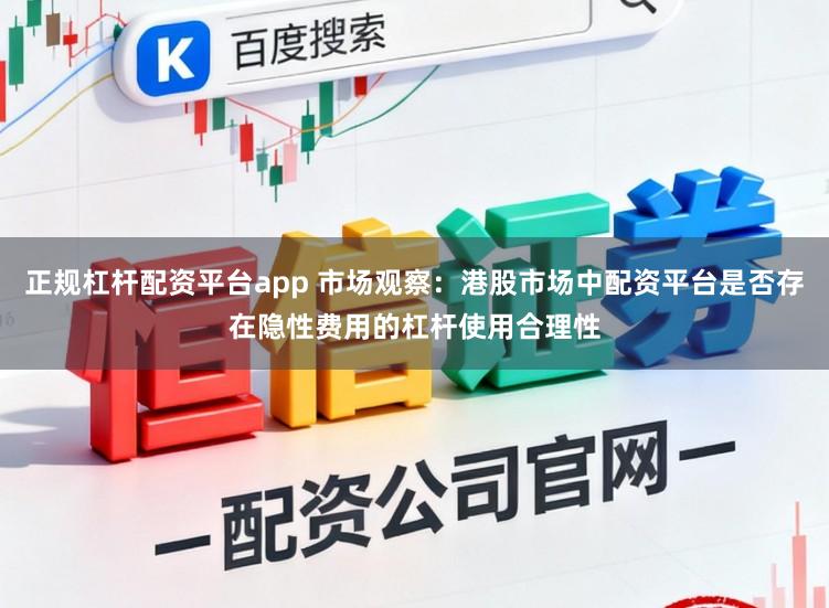 正规杠杆配资平台app 市场观察：港股市场中配资平台是否存在隐性费用的杠杆使用合理性