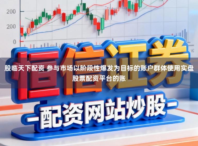 股临天下配资 参与市场以阶段性爆发为目标的账户群体使用实盘股票配资平台的账