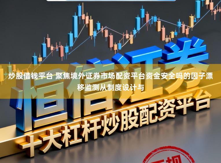 炒股借钱平台 聚焦境外证券市场配资平台资金安全吗的因子漂移监测从制度设计与