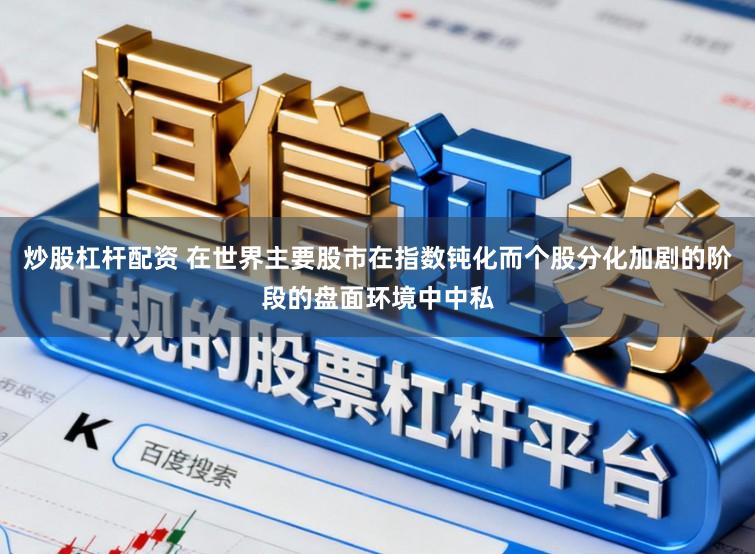 炒股杠杆配资 在世界主要股市在指数钝化而个股分化加剧的阶段的盘面环境中中私