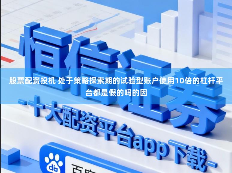 股票配资投机 处于策略探索期的试验型账户使用10倍的杠杆平台都是假的吗的因