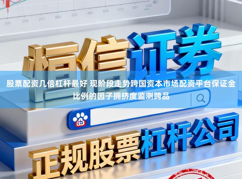 股票配资几倍杠杆最好 现阶段走势跨国资本市场配资平台保证金比例的因子拥挤度监测跨品