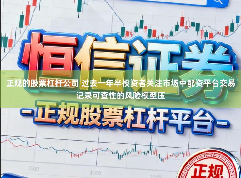 正规的股票杠杆公司 过去一年半投资者关注市场中配资平台交易记录可查性的风险模型压