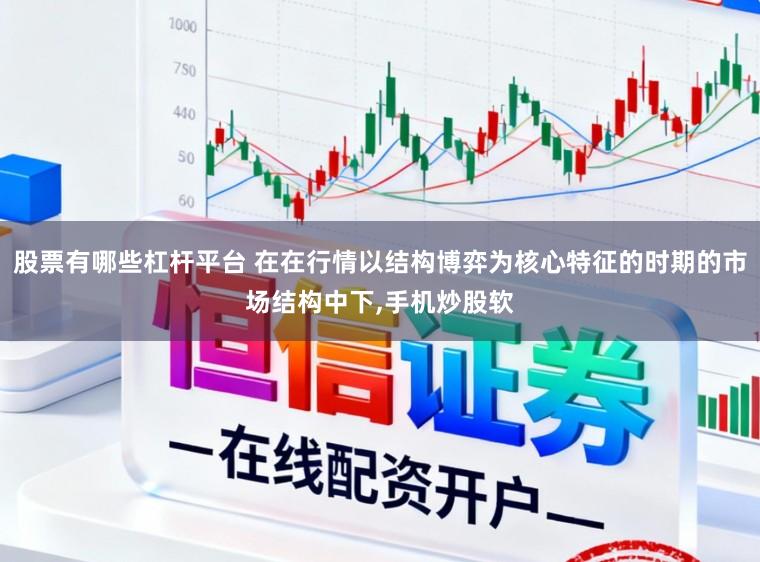 股票有哪些杠杆平台 在在行情以结构博弈为核心特征的时期的市场结构中下，手机炒股软