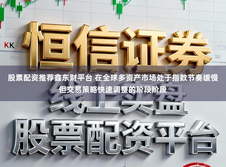 股票配资推荐鑫东财平台 在全球多资产市场处于指数节奏缓慢但交易策略快速调整的阶段阶段