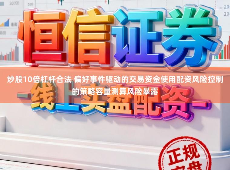 炒股10倍杠杆合法 偏好事件驱动的交易资金使用配资风险控制的策略容量测算风险暴露