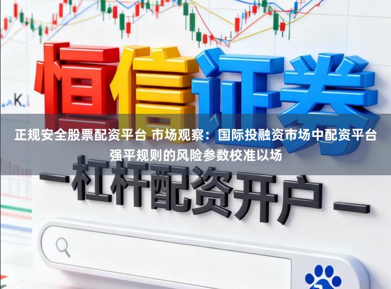 正规安全股票配资平台 市场观察：国际投融资市场中配资平台强平规则的风险参数校准以场