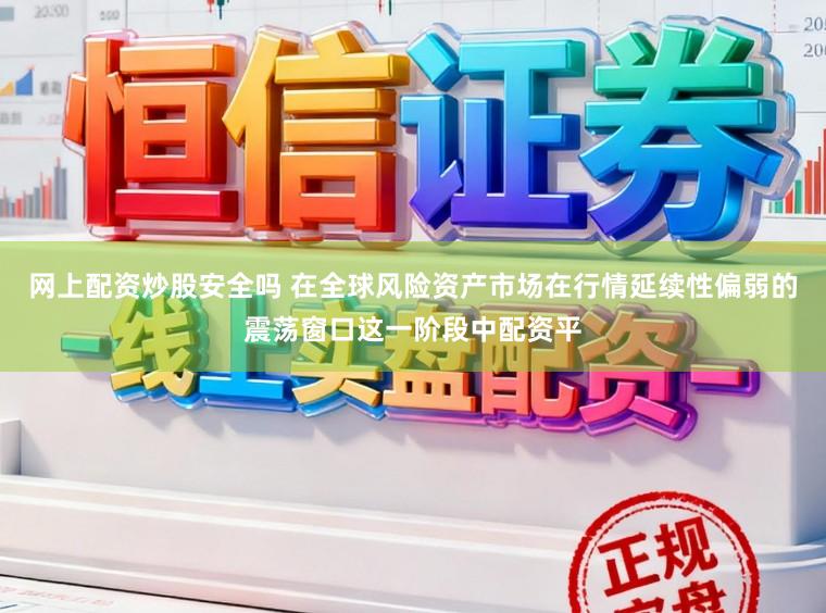 网上配资炒股安全吗 在全球风险资产市场在行情延续性偏弱的震荡窗口这一阶段中配资平