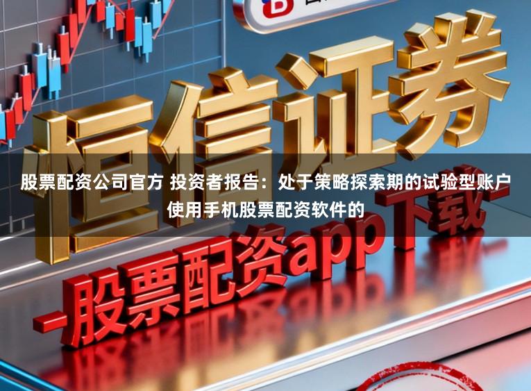 股票配资公司官方 投资者报告：处于策略探索期的试验型账户使用手机股票配资软件的