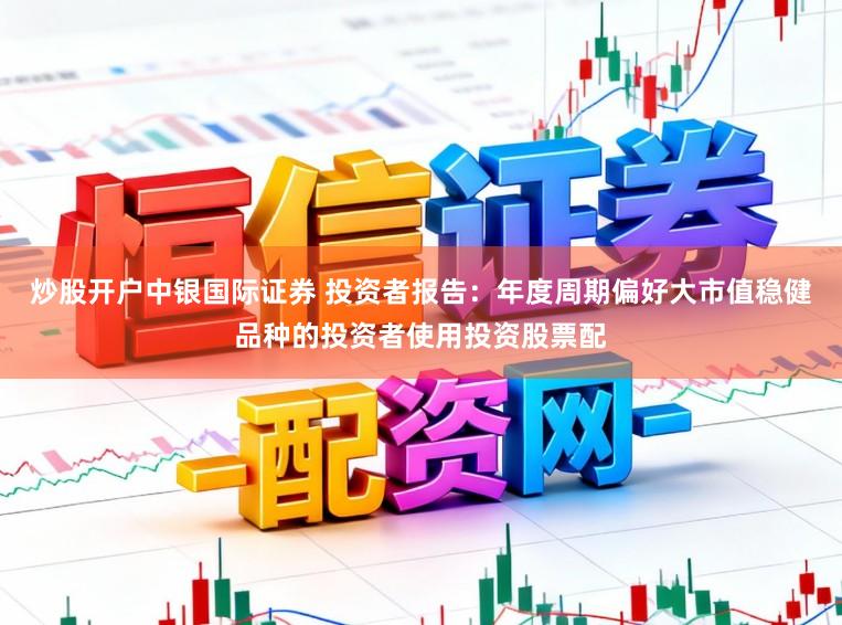 炒股开户中银国际证券 投资者报告:年度周期偏好大市值稳健品种的投资者使用投资股票配