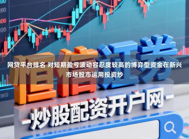 网贷平台排名 对短期盈亏波动容忍度较高的博弈型资金在新兴市场股市运用投资炒