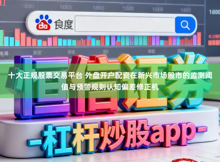 十大正规股票交易平台 外盘开户配资在新兴市场股市的监测阈值与预警规则认知偏差修正机
