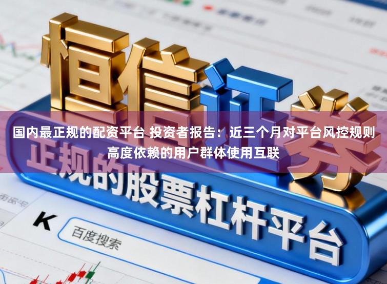 国内最正规的配资平台 投资者报告：近三个月对平台风控规则高度依赖的用户群体使用互联