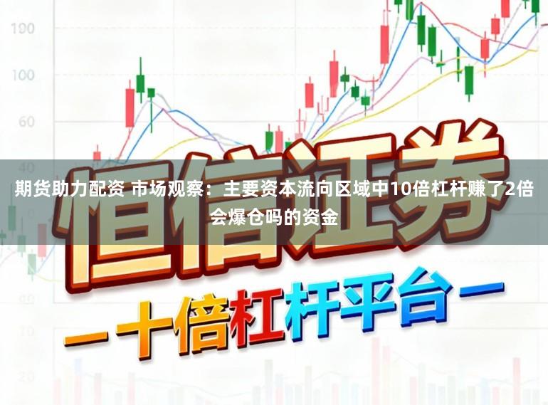 期货助力配资 市场观察：主要资本流向区域中10倍杠杆赚了2倍会爆仓吗的资金