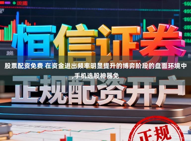 股票配资免费 在资金进出频率明显提升的博弈阶段的盘面环境中，手机选股神器免