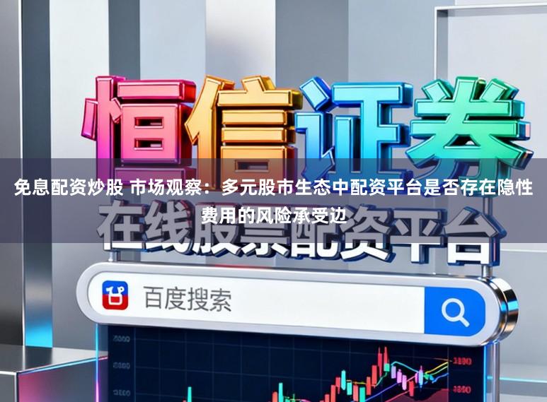 免息配资炒股 市场观察：多元股市生态中配资平台是否存在隐性费用的风险承受边